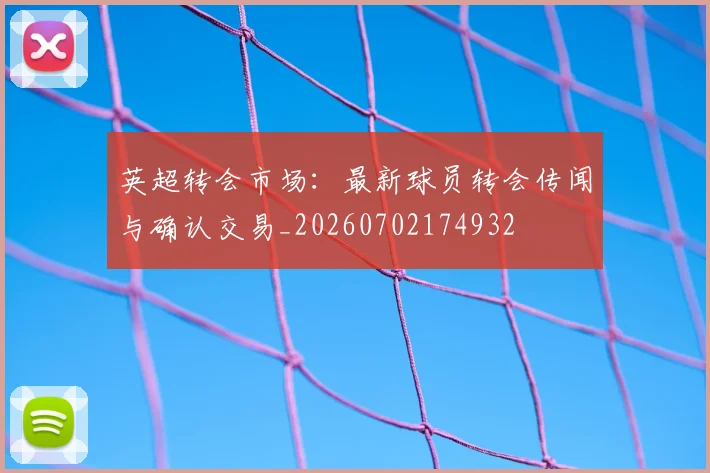 英超转会市场:最新球员转会传闻与确认交易_20260702174932