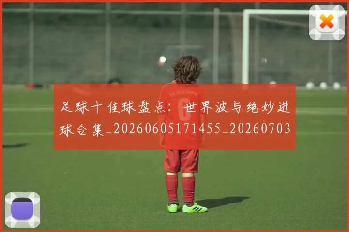 足球十佳球盘点：世界波与绝妙进球合集_20260605171455_20260703182019