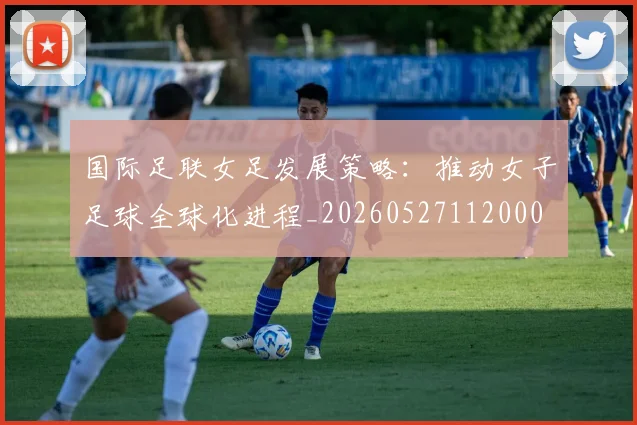 国际足联女足发展策略:推动女子足球全球化进程_20260527112000