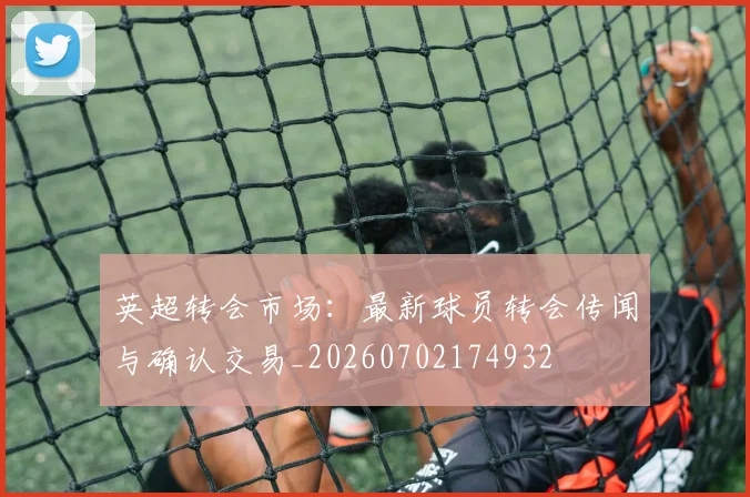 英超转会市场：最新球员转会传闻与确认交易_20260702174932