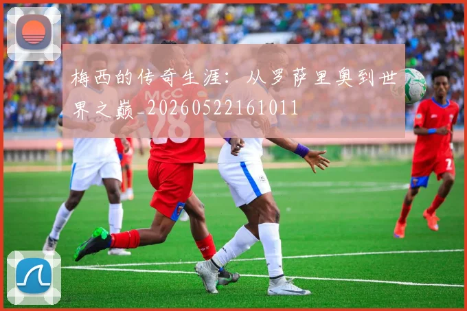 梅西的传奇生涯:从罗萨里奥到世界之巅_20260522161011