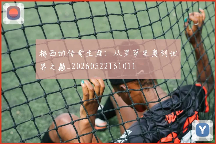 梅西的传奇生涯：从罗萨里奥到世界之巅_20260522161011